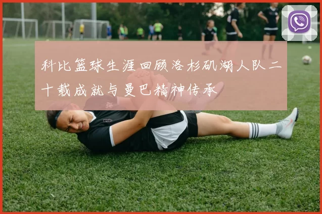 科比篮球生涯回顾洛杉矶湖人队二十载成就与曼巴精神传承