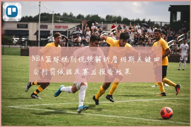 NBA篮球规则视频解析詹姆斯关键回合判罚依据及赛后报告结果