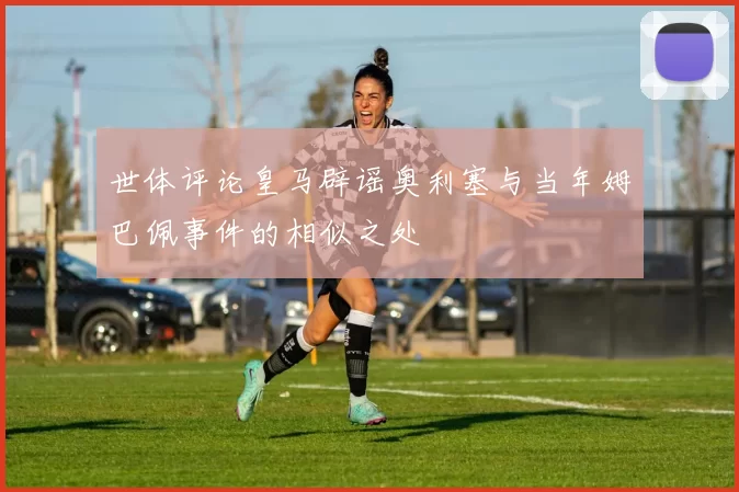 世体评论皇马辟谣奥利塞与当年姆巴佩事件的相似之处