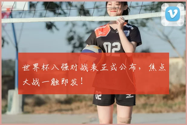 世界杯八强对战表正式公布,焦点大战一触即发!