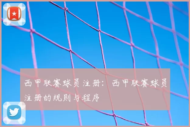 西甲联赛球员注册：西甲联赛球员注册的规则与程序