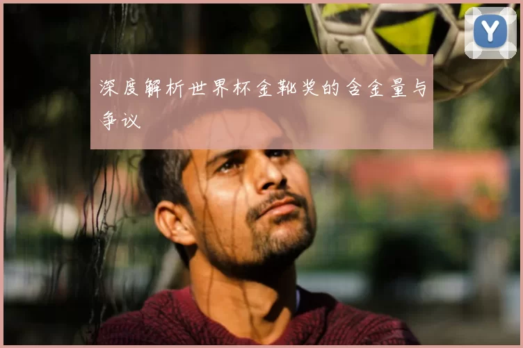 深度解析世界杯金靴奖的含金量与争议