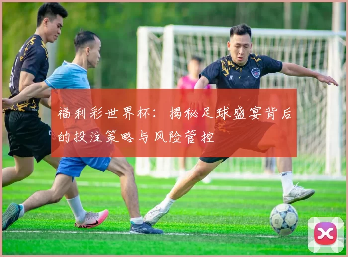福利彩世界杯:揭秘足球盛宴背后的投注策略与风险管控