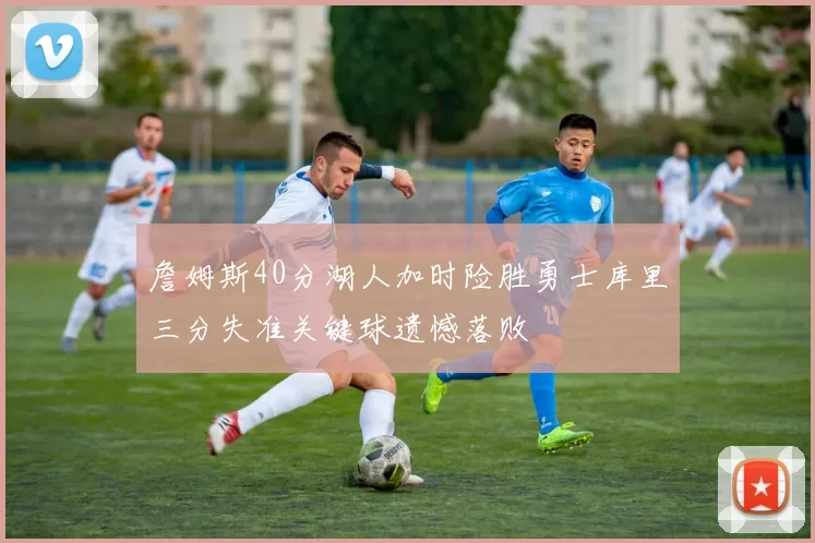 詹姆斯40分湖人加时险胜勇士库里三分失准关键球遗憾落败