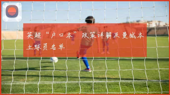 英超“户口本”政策详解及曼城本土球员名单