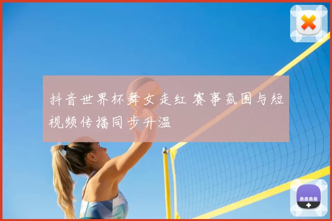 抖音世界杯舞女走红 赛事氛围与短视频传播同步升温