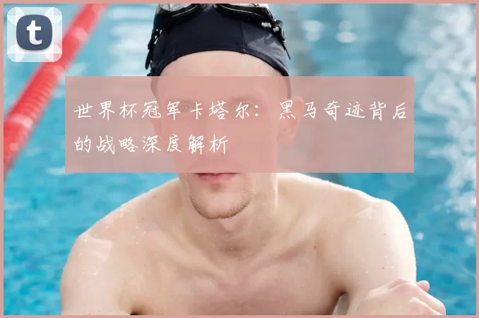 世界杯冠军卡塔尔：黑马奇迹背后的战略深度解析