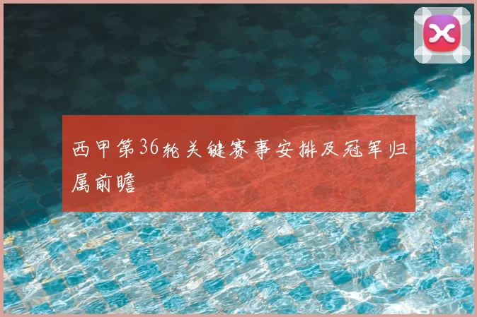西甲第36轮关键赛事安排及冠军归属前瞻