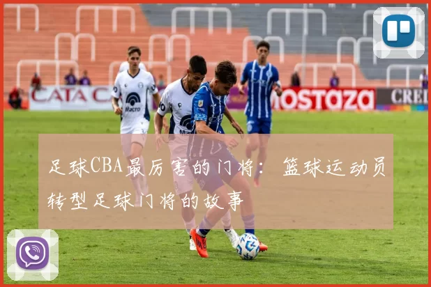 足球CBA最厉害的门将：篮球运动员转型足球门将的故事