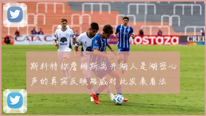 斯科特称詹姆斯离开湖人是湖密心声的真实反映路威对此发表看法