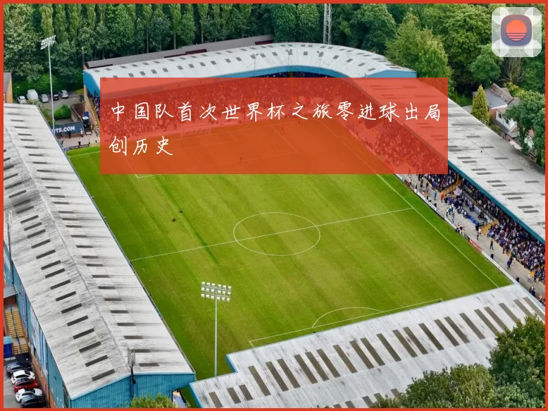 中国队首次世界杯之旅零进球出局创历史