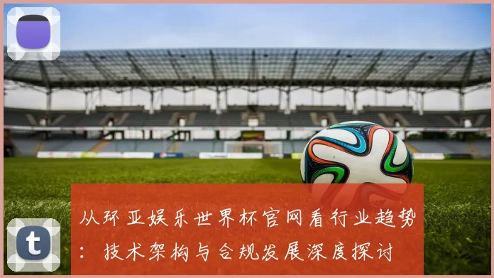 从环亚娱乐世界杯官网看行业趋势:技术架构与合规发展深度探讨