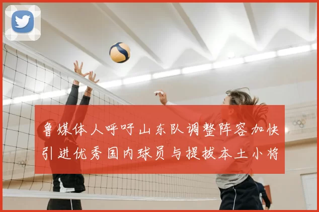 鲁媒体人呼吁山东队调整阵容加快引进优秀国内球员与提拔本土小将