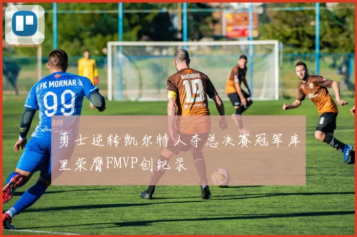 勇士逆转凯尔特人夺总决赛冠军库里荣膺FMVP创纪录