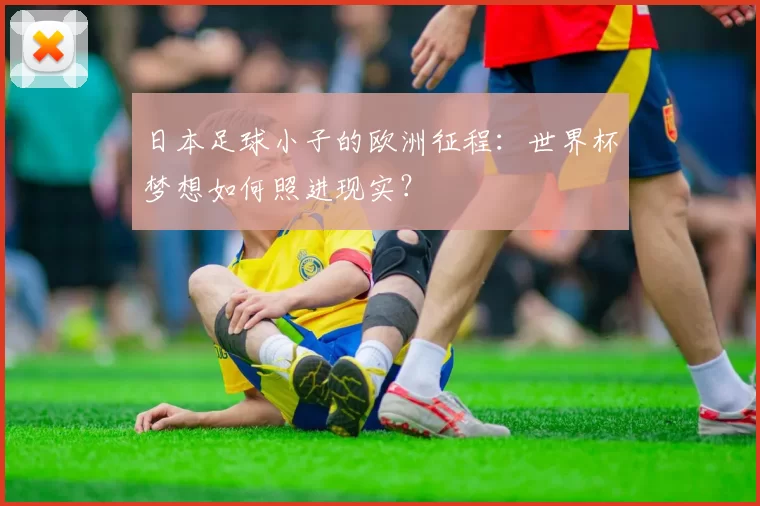 日本足球小子的欧洲征程:世界杯梦想如何照进现实?
