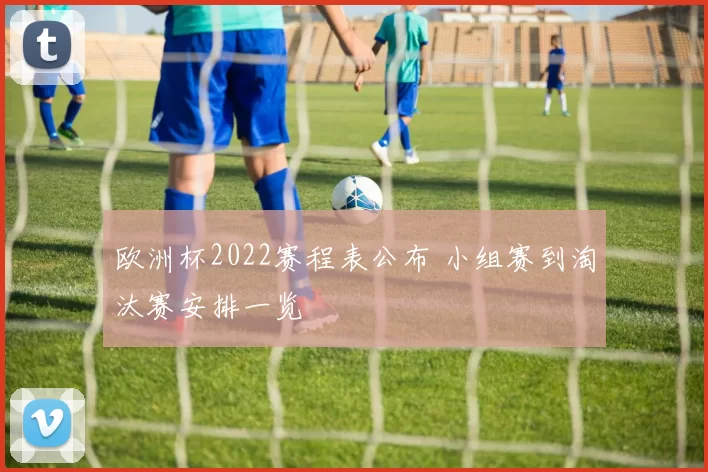 欧洲杯2022赛程表公布 小组赛到淘汰赛安排一览
