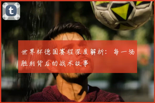 世界杯德国赛程深度解析：每一场胜利背后的战术故事
