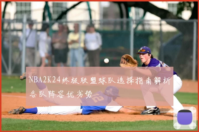 NBA2K24终极联盟球队选择指南解析各队阵容优劣势
