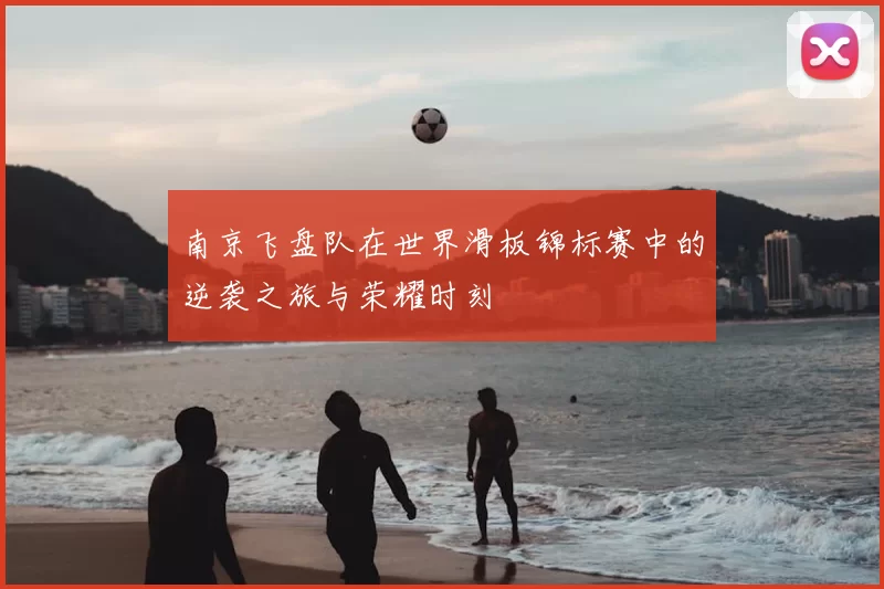 南京飞盘队在世界滑板锦标赛中的逆袭之旅与荣耀时刻