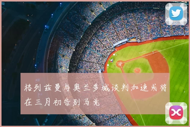 格列兹曼与奥兰多城谈判加速或将在三月初告别马竞