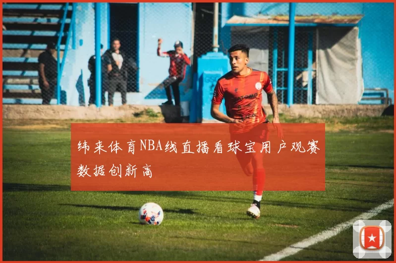 纬来体育NBA线直播看球宝用户观赛数据创新高