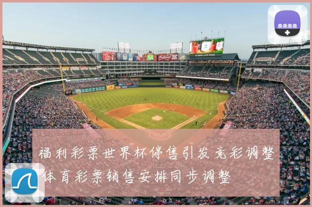 福利彩票世界杯停售引发竞彩调整 体育彩票销售安排同步调整