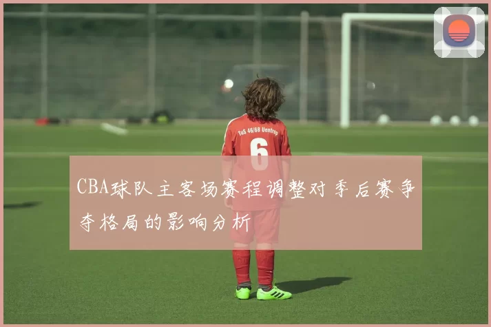 CBA球队主客场赛程调整对季后赛争夺格局的影响分析