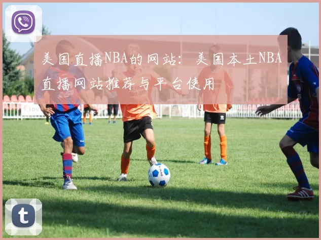 美国直播NBA的网站：美国本土NBA直播网站推荐与平台使用