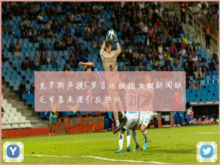 克罗斯声援C罗言论被指为假新闻缺乏可靠来源引发热议