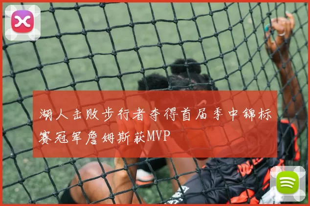 湖人击败步行者夺得首届季中锦标赛冠军詹姆斯获MVP