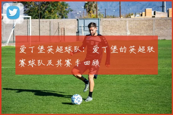 爱丁堡英超球队：爱丁堡的英超联赛球队及其赛季回顾