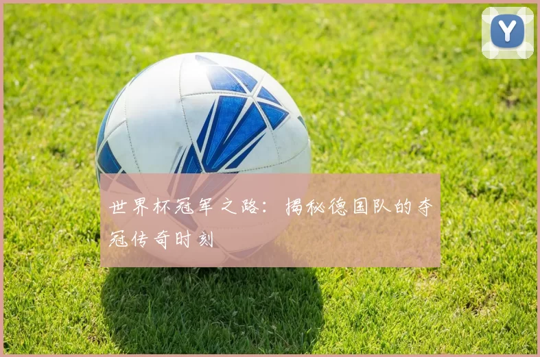 世界杯冠军之路:揭秘德国队的夺冠传奇时刻