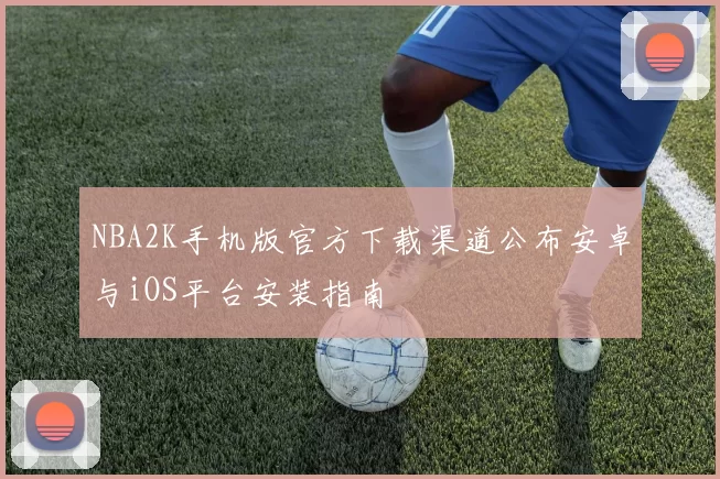 NBA2K手机版官方下载渠道公布安卓与iOS平台安装指南