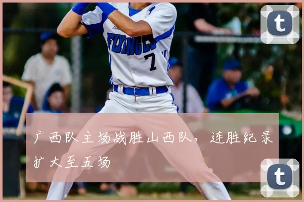 广西队主场战胜山西队，连胜纪录扩大至五场
