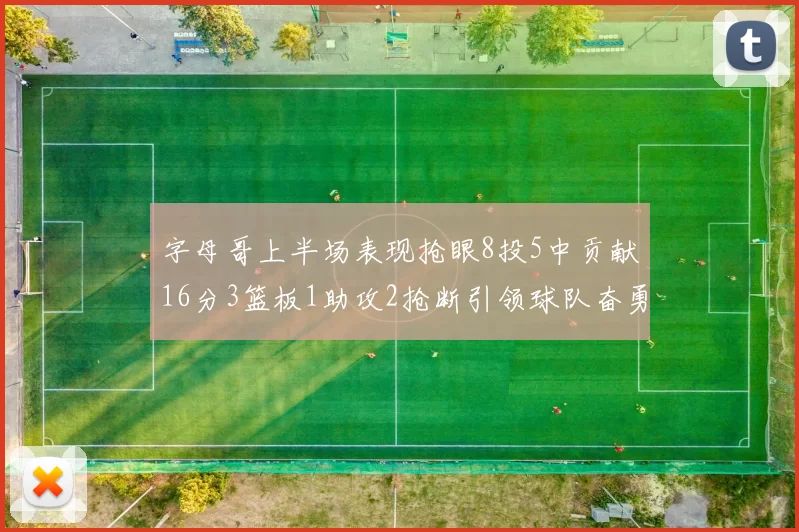 字母哥上半场表现抢眼8投5中贡献16分3篮板1助攻2抢断引领球队奋勇争先