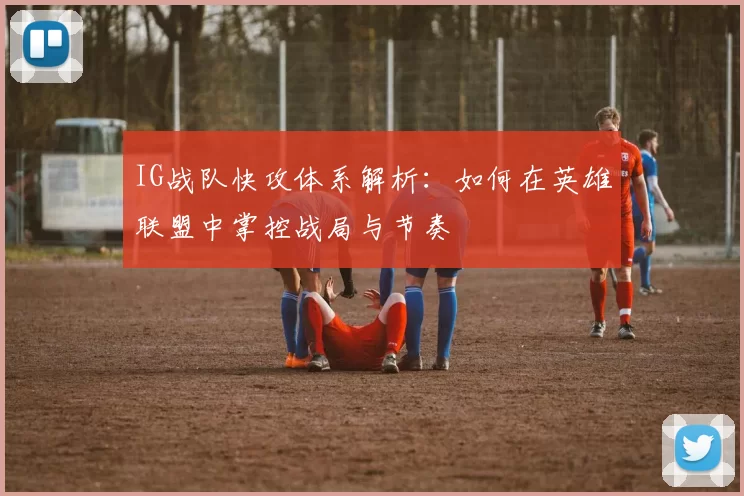 IG战队快攻体系解析：如何在英雄联盟中掌控战局与节奏