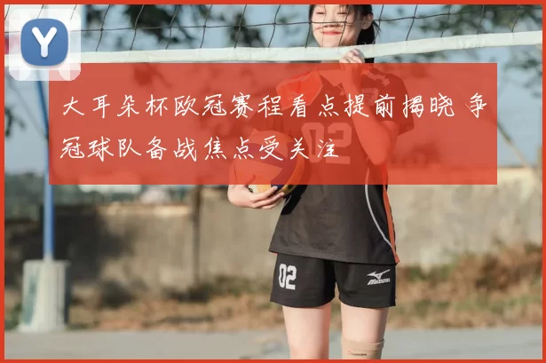 大耳朵杯欧冠赛程看点提前揭晓 争冠球队备战焦点受关注