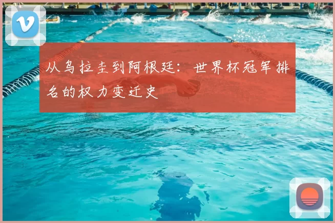 从乌拉圭到阿根廷:世界杯冠军排名的权力变迁史