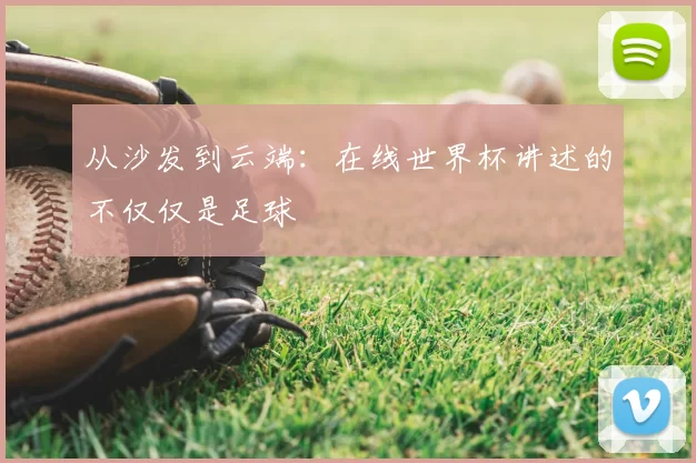 从沙发到云端:在线世界杯讲述的不仅仅是足球