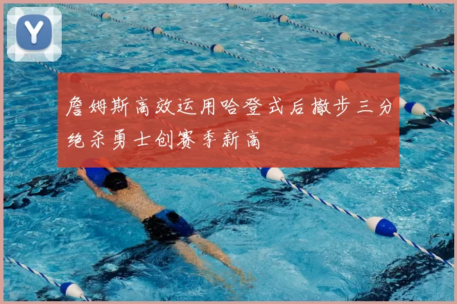 詹姆斯高效运用哈登式后撤步三分绝杀勇士创赛季新高