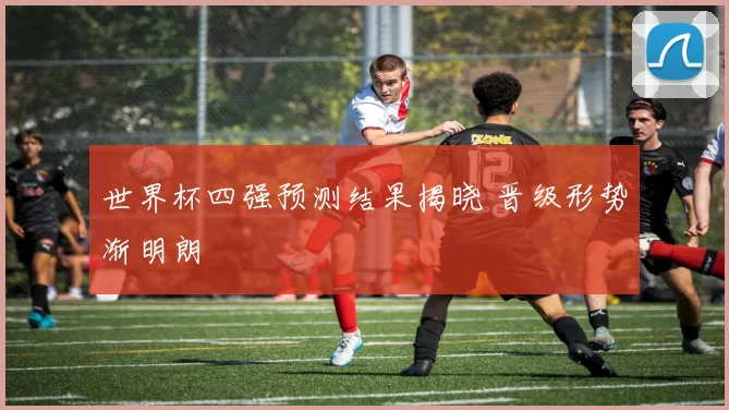 世界杯四强预测结果揭晓 晋级形势渐明朗