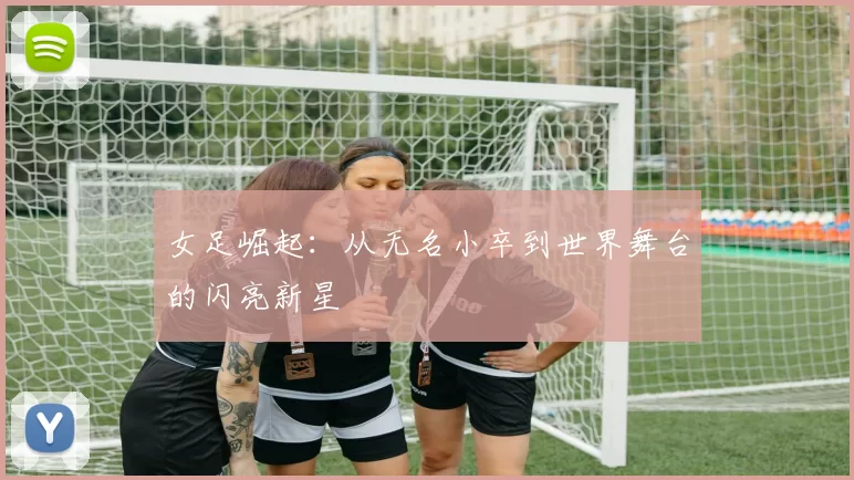 女足崛起：从无名小卒到世界舞台的闪亮新星