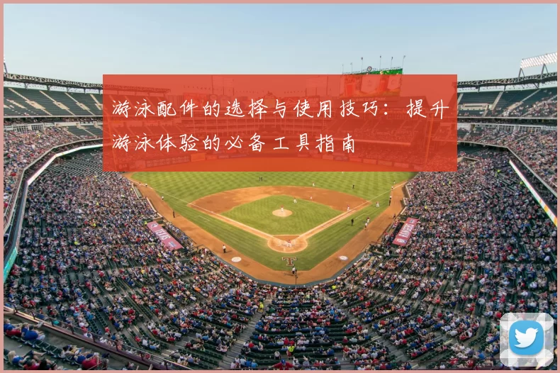 游泳配件的选择与使用技巧：提升游泳体验的必备工具指南