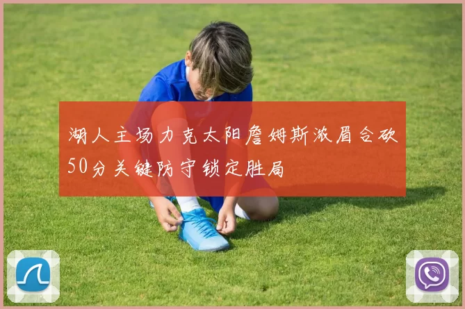 湖人主场力克太阳詹姆斯浓眉合砍50分关键防守锁定胜局