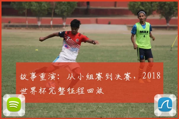 故事重演:从小组赛到决赛,2018世界杯完整征程回放