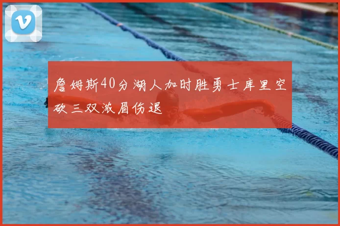 詹姆斯40分湖人加时胜勇士库里空砍三双浓眉伤退