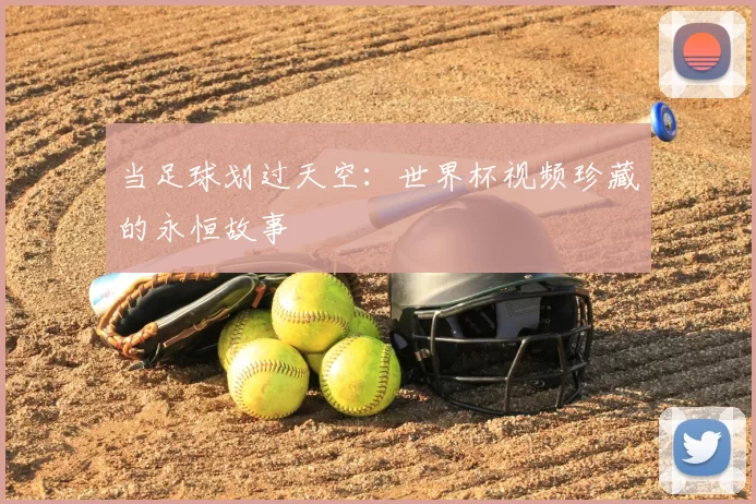 当足球划过天空:世界杯视频珍藏的永恒故事