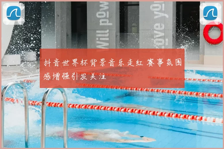 抖音世界杯背景音乐走红 赛事氛围感增强引发关注