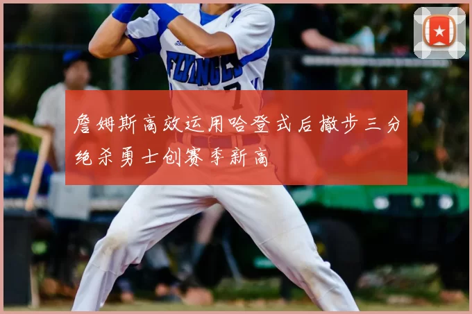 詹姆斯高效运用哈登式后撤步三分绝杀勇士创赛季新高