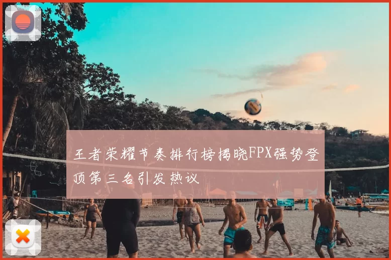 王者荣耀节奏排行榜揭晓FPX强势登顶第三名引发热议